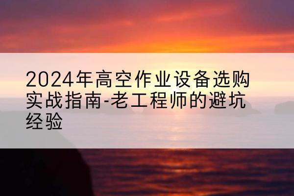 金口河高空作业升降机厂家推荐-2024年高空作业设备选购实战指南-老工程师的避坑经验