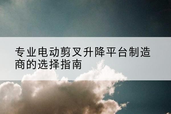 金口河电动剪叉升降平台厂家-专业电动剪叉升降平台制造商的选择指南