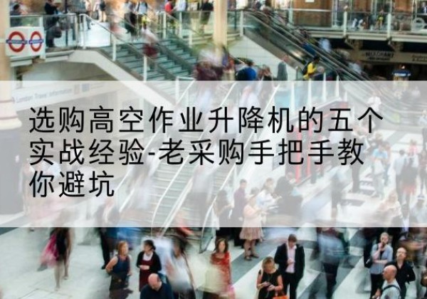 金口河高空作业升降机厂家-选购高空作业升降机的五个实战经验-老采购手把手教你避坑