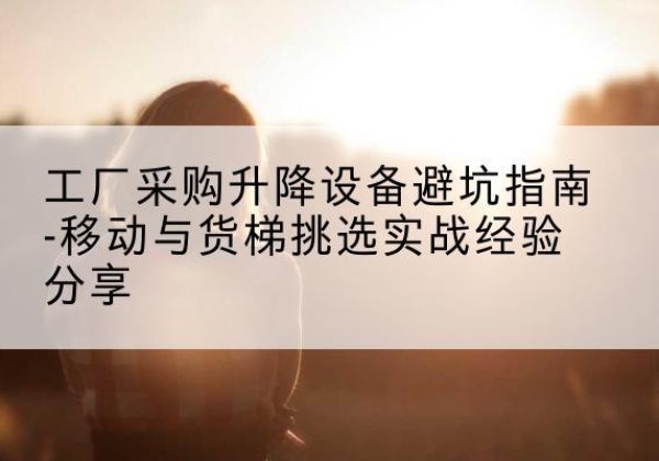 金口河移动式升降机怎么选-工厂采购升降设备避坑指南-移动与货梯挑选实战经验分享