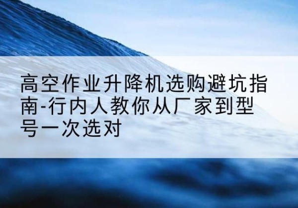 金口河升降平台厂家-高空作业升降机选购避坑指南-行内人教你从厂家到型号一次选对