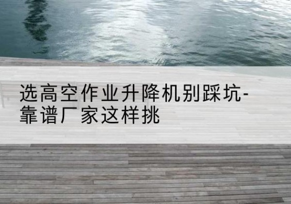 金口河剪叉式升降机厂家-选高空作业升降机别踩坑-靠谱厂家这样挑