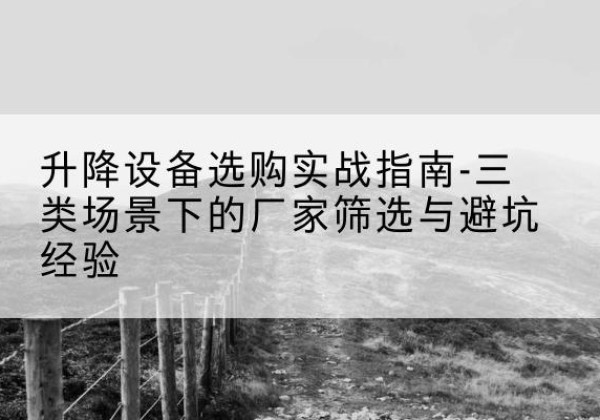 金口河移动式升降机厂家推荐-升降设备选购实战指南-三类场景下的厂家筛选与避坑经验