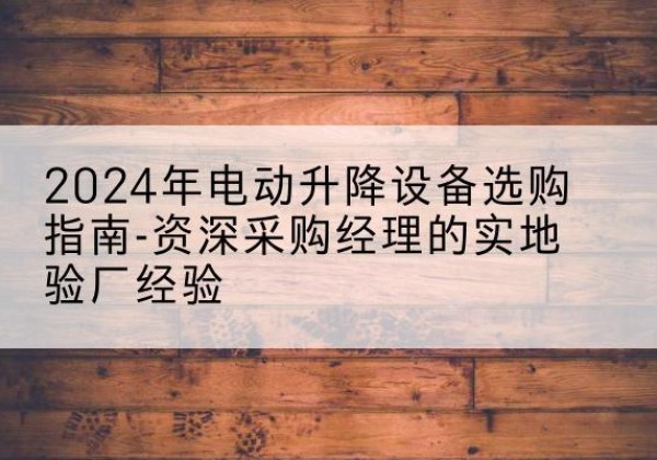 金口河电动剪叉升降平台厂家-2024年电动升降设备选购指南-资深采购经理的实地验厂经验