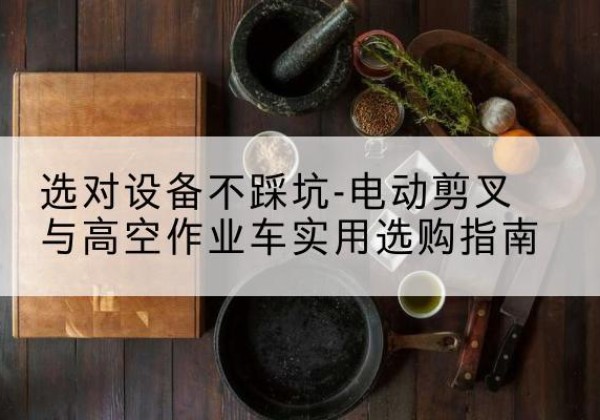 金口河电动剪叉升降平台怎么选-选对设备不踩坑-电动剪叉与高空作业车实用选购指南