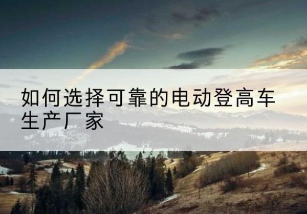 金口河电动登高车厂家-如何选择可靠的电动登高车生产厂家