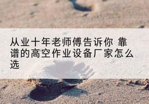金口河高空作业升降机厂家推荐-从业十年老师傅告诉你 靠谱的高空作业设备厂家怎么选