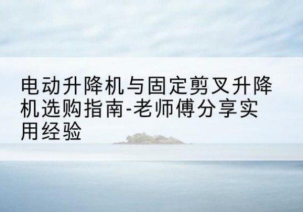 金口河电动升降机怎么选-电动升降机与固定剪叉升降机选购指南-老师傅分享实用经验