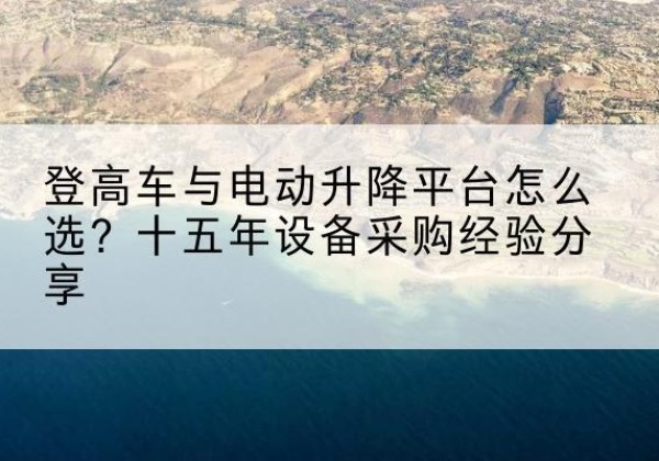 金口河登高车厂家厂家-登高车与电动升降平台怎么选？十五年设备采购经验分享