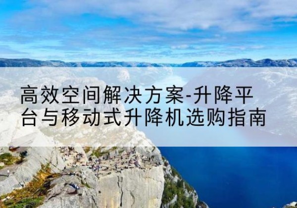 金口河升降平台厂家-*空间解决方案-升降平台与移动式升降机选购指南