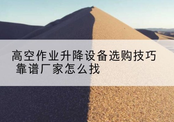 金口河电动升降平台厂家推荐-高空作业升降设备选购技巧 靠谱厂家怎么找