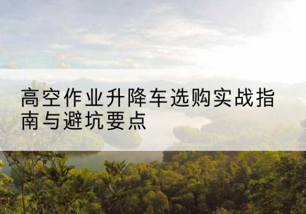 金口河升降车怎么选-高空作业升降车选购实战指南与避坑要点