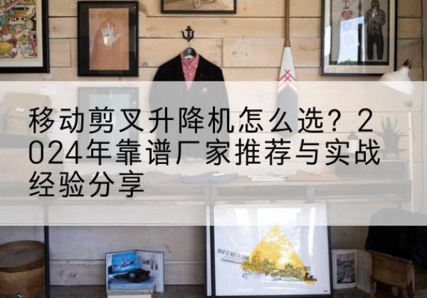 金口河升降平台厂家推荐-移动剪叉升降机怎么选？2024年靠谱厂家推荐与实战经验分享