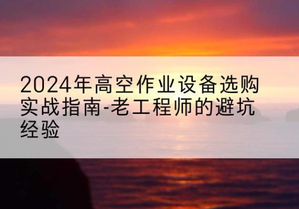 金口河高空作业升降机厂家推荐-2024年高空作业设备选购实战指南-老工程师的避坑经验