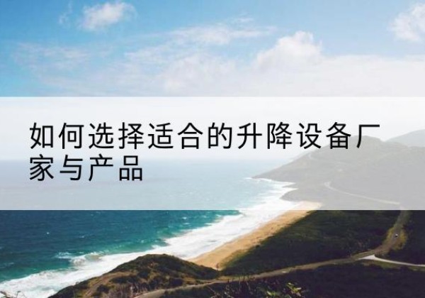 金口河电动升降平台厂家-如何选择适合的升降设备厂家与产品