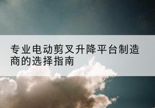 金口河电动剪叉升降平台厂家-专业电动剪叉升降平台制造商的选择指南